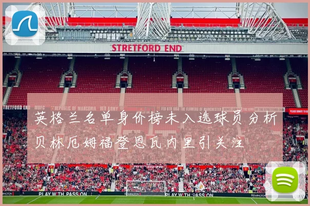 英格兰名单身价榜未入选球员分析贝林厄姆福登恩瓦内里引关注