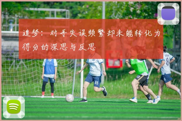 追梦：对手失误频繁却未能转化为得分的深思与反思