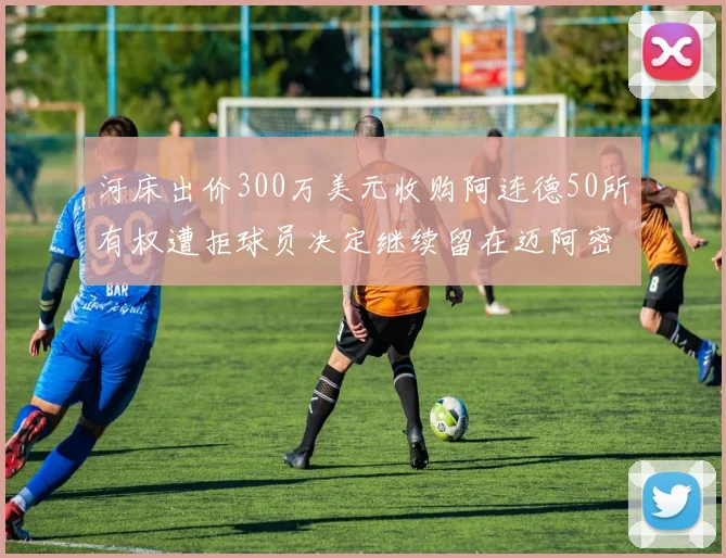 河床出价300万美元收购阿连德50所有权遭拒球员决定继续留在迈阿密