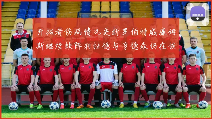 开拓者伤病情况更新罗伯特威廉姆斯继续缺阵利拉德与亨德森仍在恢复中
