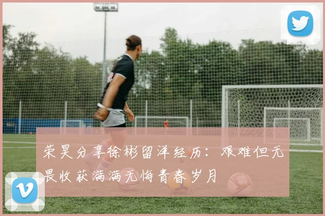 荣昊分享徐彬留洋经历：艰难但无畏收获满满无悔青春岁月