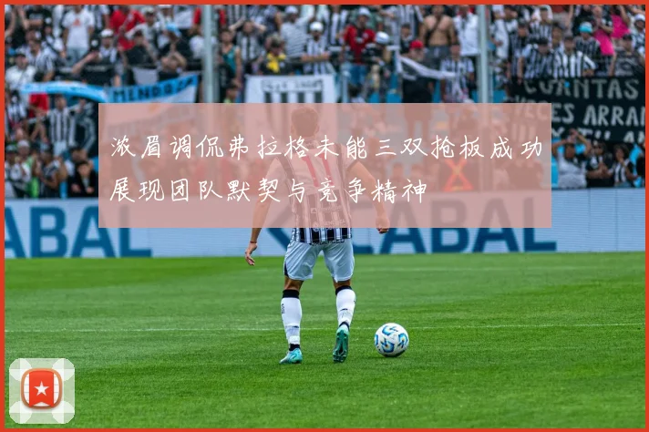 浓眉调侃弗拉格未能三双抢板成功展现团队默契与竞争精神