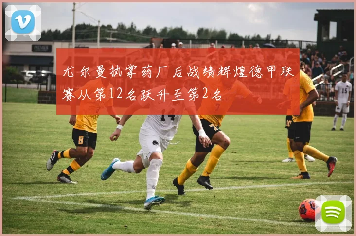 尤尔曼执掌药厂后战绩辉煌德甲联赛从第12名跃升至第2名