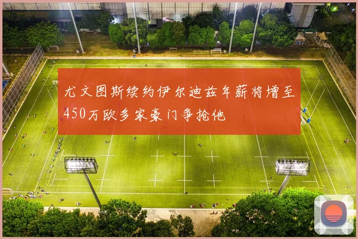 尤文图斯续约伊尔迪兹年薪将增至450万欧多家豪门争抢他