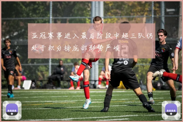 亚冠赛事进入最后阶段中超三队仍处于积分榜底部形势严峻