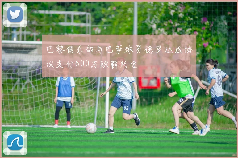 巴黎俱乐部与巴萨球员德罗达成协议支付600万欧解约金