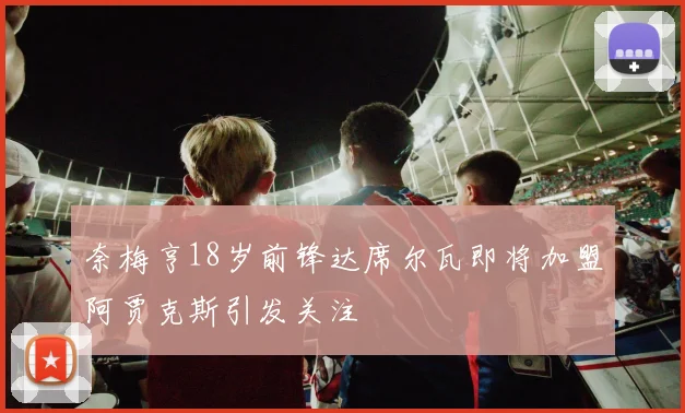 奈梅亨18岁前锋达席尔瓦即将加盟阿贾克斯引发关注