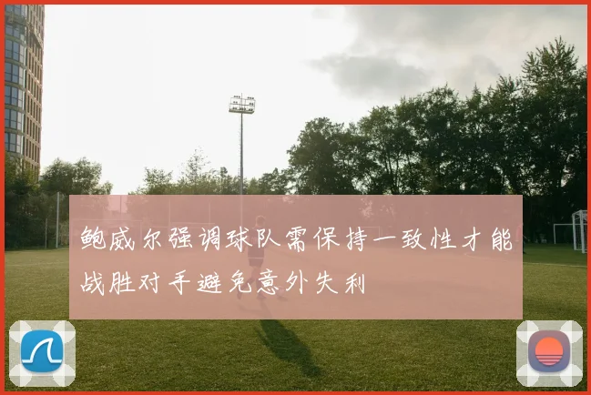 鲍威尔强调球队需保持一致性才能战胜对手避免意外失利