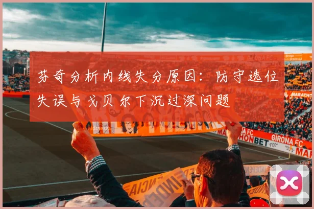 芬奇分析内线失分原因：防守选位失误与戈贝尔下沉过深问题