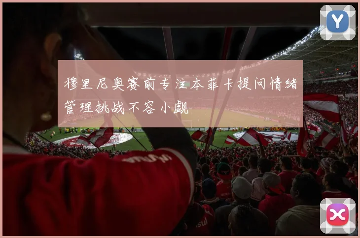 穆里尼奥赛前专注本菲卡提问情绪管理挑战不容小觑