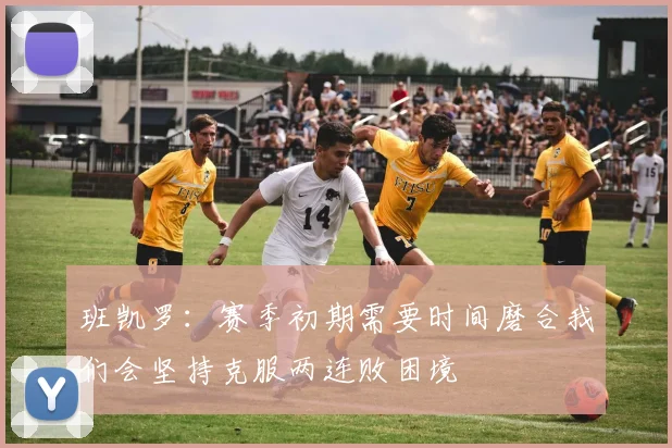 班凯罗：赛季初期需要时间磨合我们会坚持克服两连败困境