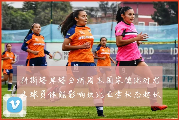 科斯塔库塔分析周末国家德比对尤文球员体能影响坎比亚索状态起伏不定