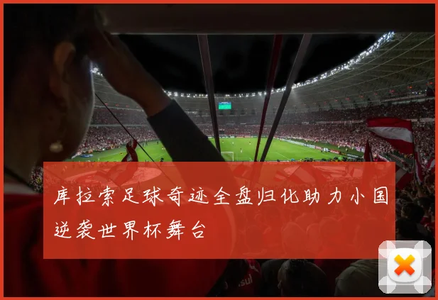 库拉索足球奇迹全盘归化助力小国逆袭世界杯舞台