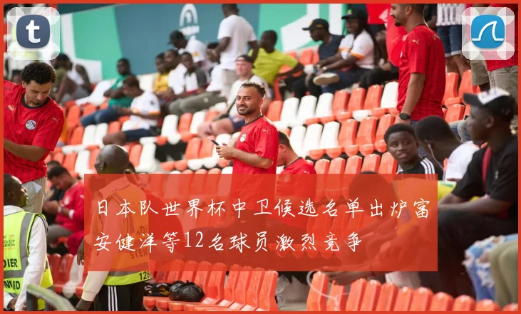 日本队世界杯中卫候选名单出炉富安健洋等12名球员激烈竞争