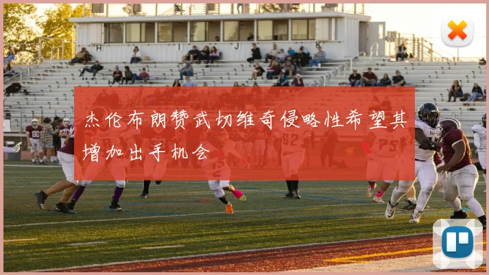 杰伦布朗赞武切维奇侵略性希望其增加出手机会