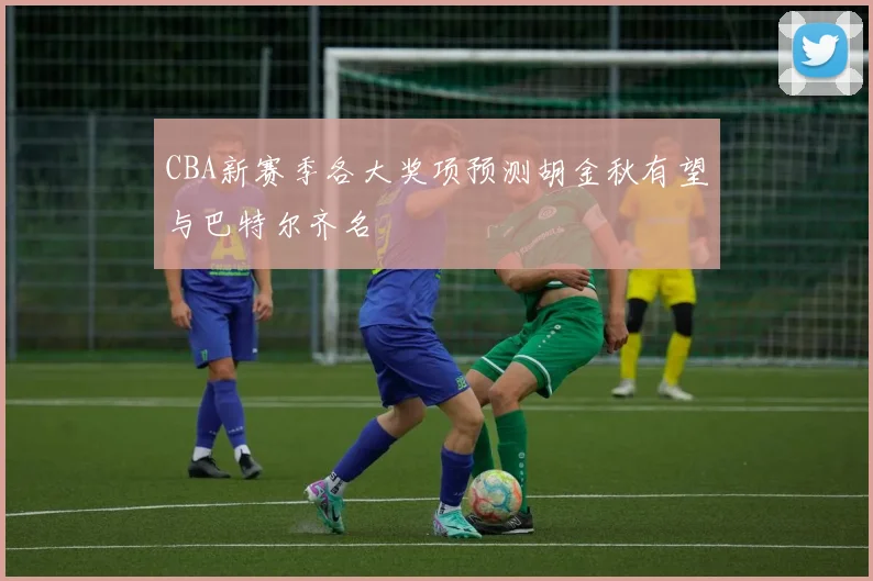 CBA新赛季各大奖项预测胡金秋有望与巴特尔齐名