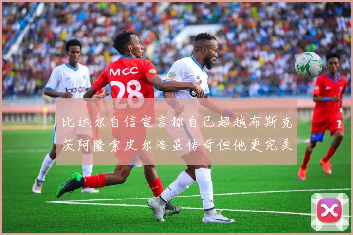比达尔自信宣言称自己超越布斯克茨阿隆索皮尔洛虽传奇但他更完美