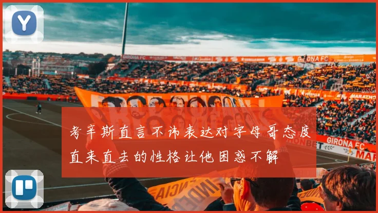 考辛斯直言不讳表达对字母哥态度直来直去的性格让他困惑不解