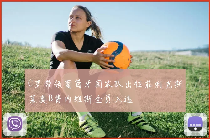 C罗带领葡萄牙国家队出征菲利克斯莱奥B费内维斯全员入选