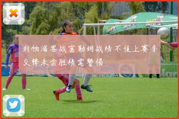 利物浦客战富勒姆战绩不佳上赛季交锋未尝胜绩需警惕