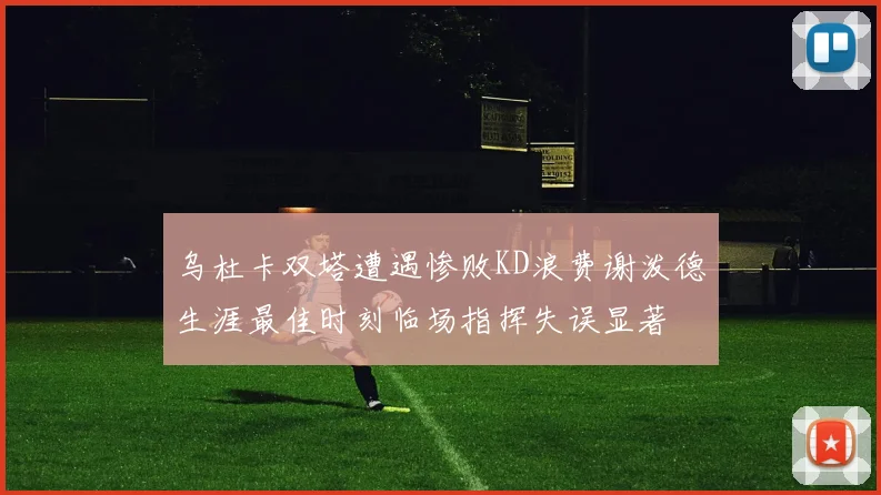 乌杜卡双塔遭遇惨败KD浪费谢泼德生涯最佳时刻临场指挥失误显著