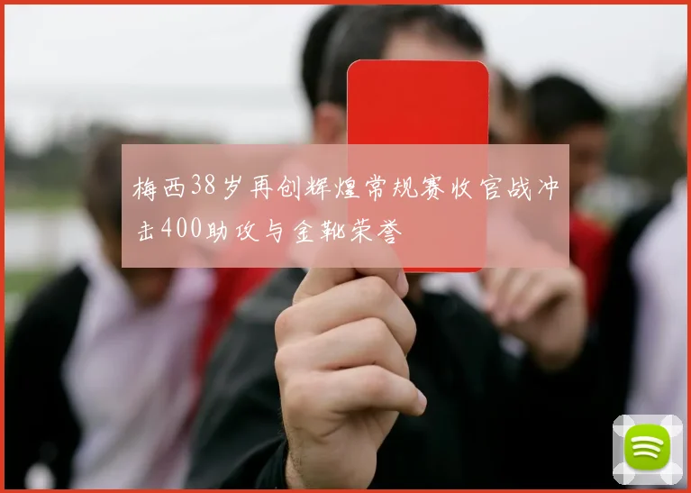 梅西38岁再创辉煌常规赛收官战冲击400助攻与金靴荣誉