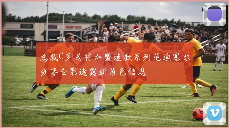 总裁C罗或将加盟速激系列范迪塞尔分享合影透露新角色信息