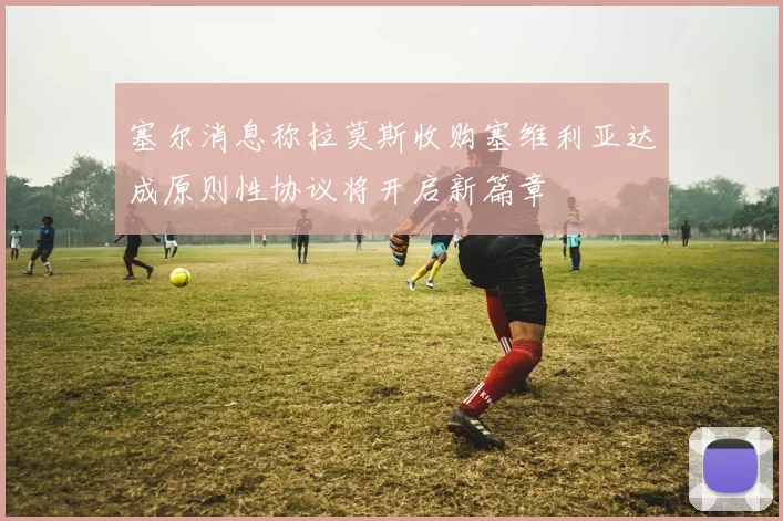 塞尔消息称拉莫斯收购塞维利亚达成原则性协议将开启新篇章