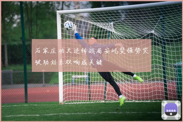 石家庄功夫逆转战局安屹斐强势突破助刘乐双响成关键