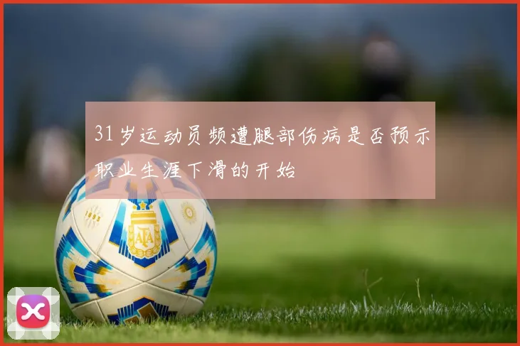 31岁运动员频遭腿部伤病是否预示职业生涯下滑的开始