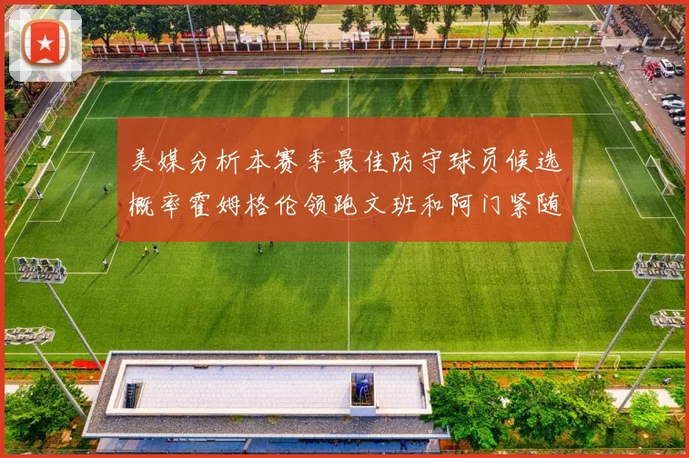美媒分析本赛季最佳防守球员候选概率霍姆格伦领跑文班和阿门紧随其后