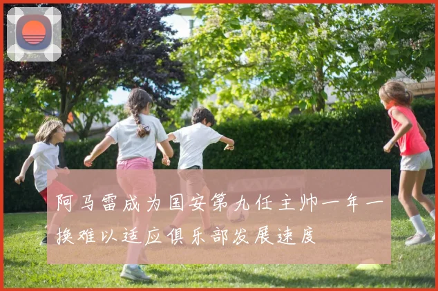 阿马雷成为国安第九任主帅一年一换难以适应俱乐部发展速度