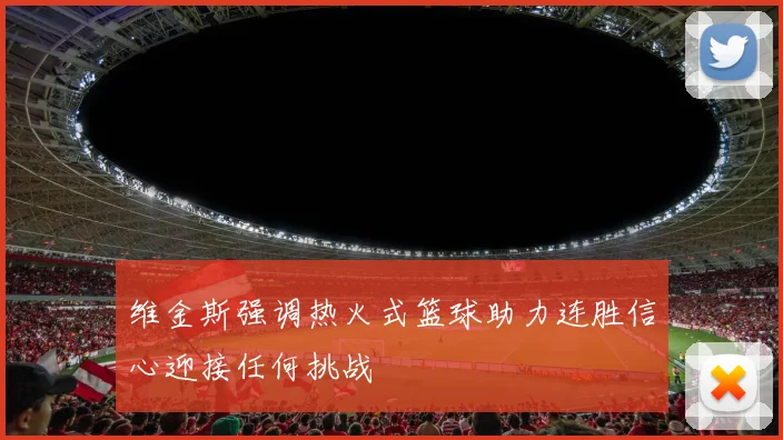 维金斯强调热火式篮球助力连胜信心迎接任何挑战