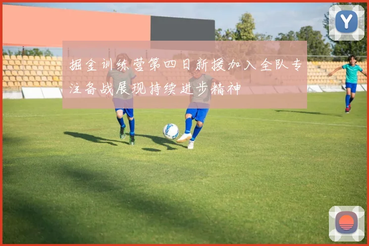 掘金训练营第四日新援加入全队专注备战展现持续进步精神