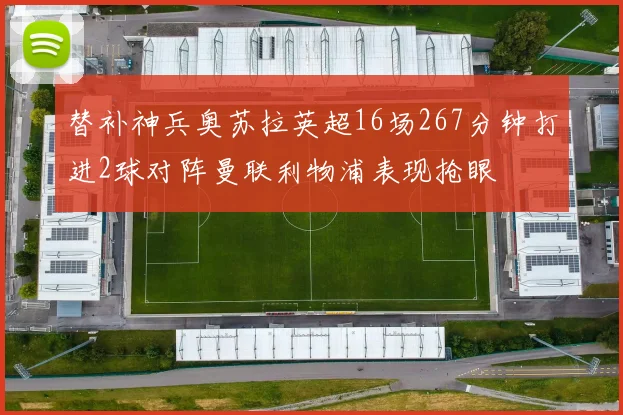 替补神兵奥苏拉英超16场267分钟打进2球对阵曼联利物浦表现抢眼