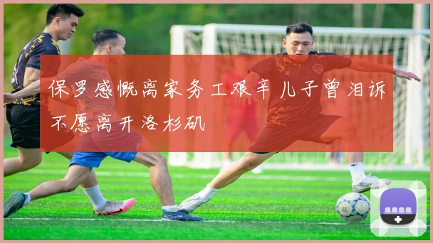 保罗感慨离家务工艰辛儿子曾泪诉不愿离开洛杉矶