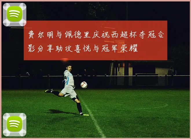费尔明与佩德里庆祝西超杯夺冠合影分享助攻喜悦与冠军荣耀