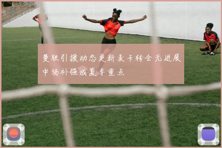 曼联引援动态更新麦卡转会无进展中场补强成夏季重点