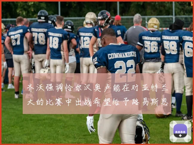 齐沃强调恰尔汉奥卢能在对亚特兰大的比赛中出战希望给予路易斯恩里克更多时间和信任