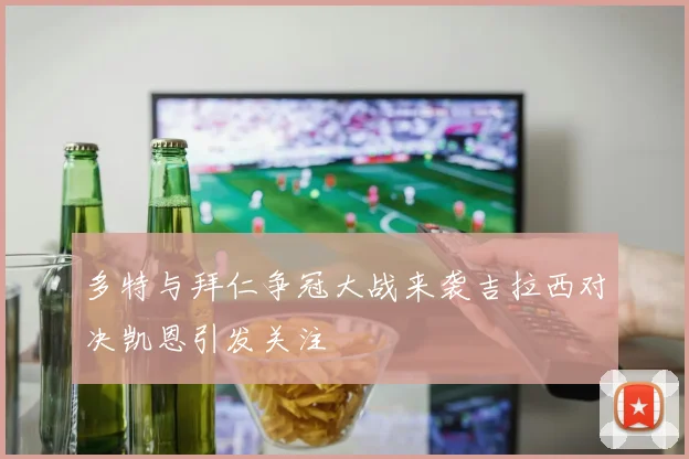 多特与拜仁争冠大战来袭吉拉西对决凯恩引发关注