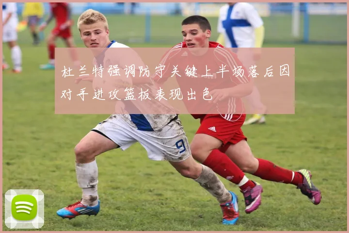 杜兰特强调防守关键上半场落后因对手进攻篮板表现出色