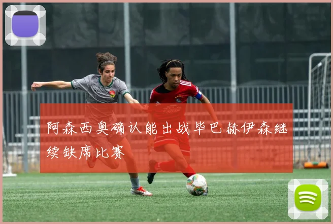 阿森西奥确认能出战毕巴赫伊森继续缺席比赛