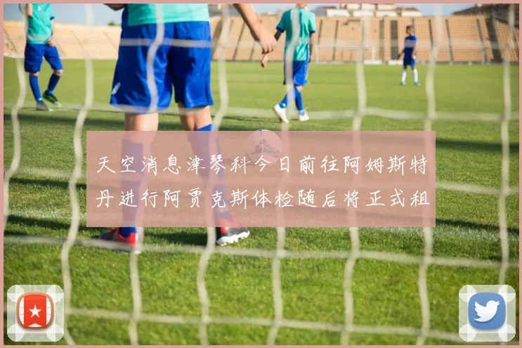 天空消息津琴科今日前往阿姆斯特丹进行阿贾克斯体检随后将正式租借加盟