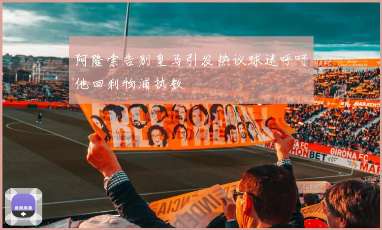 阿隆索告别皇马引发热议球迷呼吁他回利物浦执教