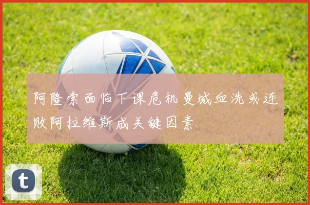 阿隆索面临下课危机曼城血洗或连败阿拉维斯成关键因素