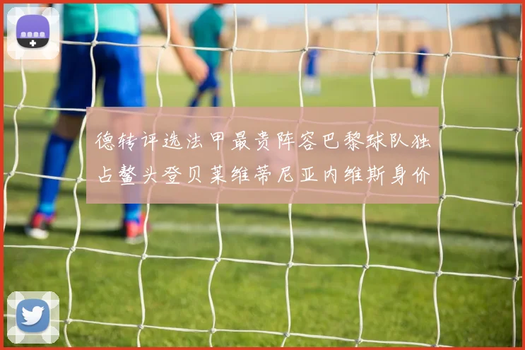 德转评选法甲最贵阵容巴黎球队独占鳌头登贝莱维蒂尼亚内维斯身价破亿