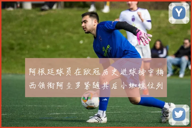 阿根廷球员在欧冠历史进球榜中梅西领衔阿圭罗紧随其后小蜘蛛位列第七