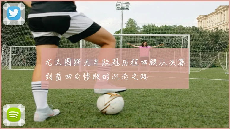 尤文图斯九年欧冠历程回顾从决赛到首回合惨败的沉沦之路