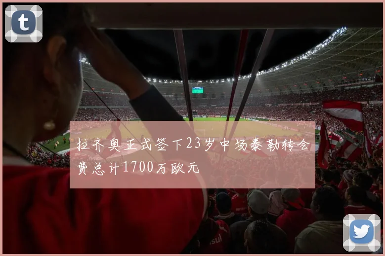 拉齐奥正式签下23岁中场泰勒转会费总计1700万欧元