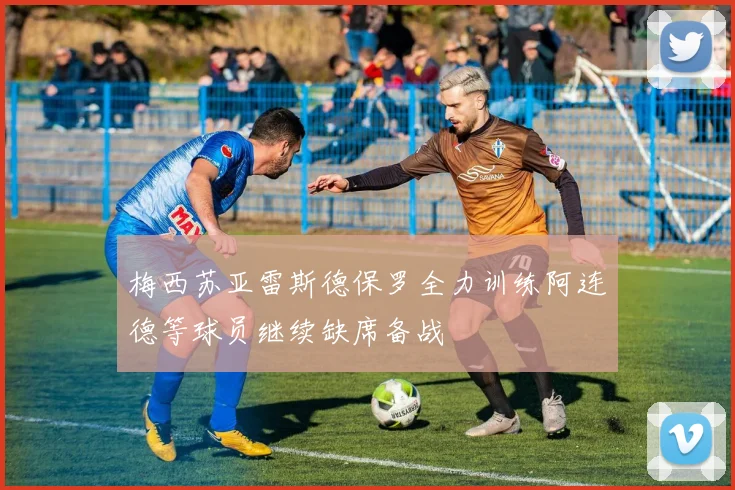 梅西苏亚雷斯德保罗全力训练阿连德等球员继续缺席备战